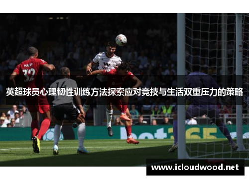 英超球员心理韧性训练方法探索应对竞技与生活双重压力的策略 英超球员心理韧性训练方法探索应对竞技与生活双重压力的策略