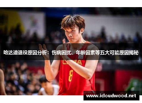 哈达迪退役原因分析:伤病困扰、年龄因素等五大可能原因揭秘 哈达迪退役原因分析:伤病困扰、年龄因素等五大可能原因揭秘