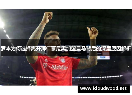 罗本为何选择离开拜仁慕尼黑加盟皇马背后的深层原因解析 罗本为何选择离开拜仁慕尼黑加盟皇马背后的深层原因解析