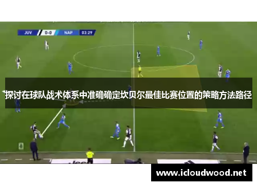 探讨在球队战术体系中准确确定坎贝尔最佳比赛位置的策略方法路径