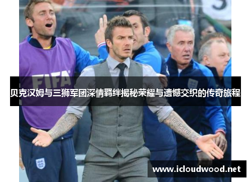 贝克汉姆与三狮军团深情羁绊揭秘荣耀与遗憾交织的传奇旅程 贝克汉姆与三狮军团深情羁绊揭秘荣耀与遗憾交织的传奇旅程